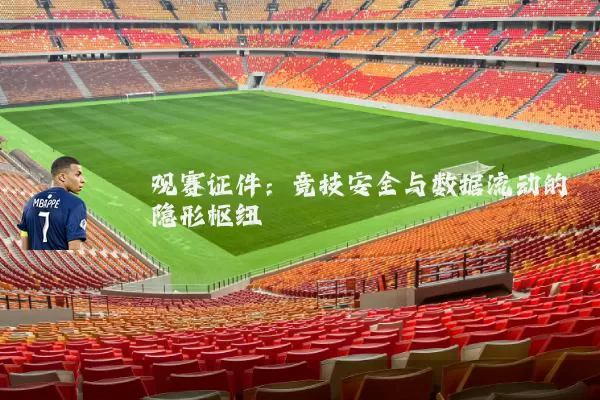 观赛证件:竞技安全与数据流动的隐形枢纽