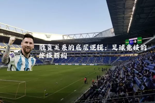 胜负关系的底层逻辑:足球竞技的终极解构