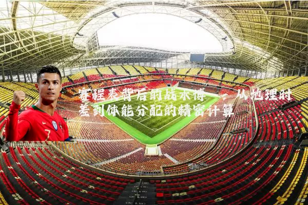 赛程表背后的战术博弈:从地理时差到体能分配的精密计算
