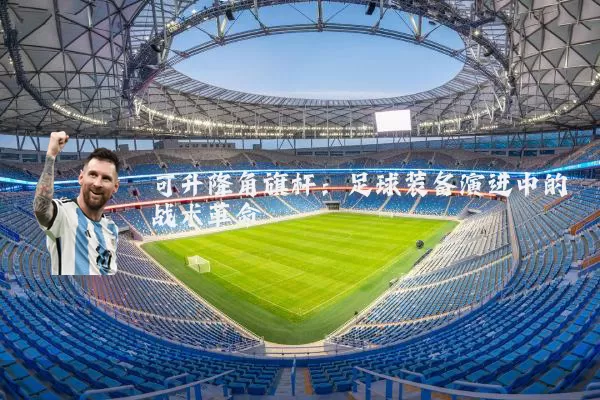 可升降角旗杆：足球装备演进中的战术革命