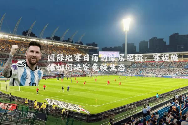 国际比赛日历的深层逻辑:赛程编排如何决定竞技生态
