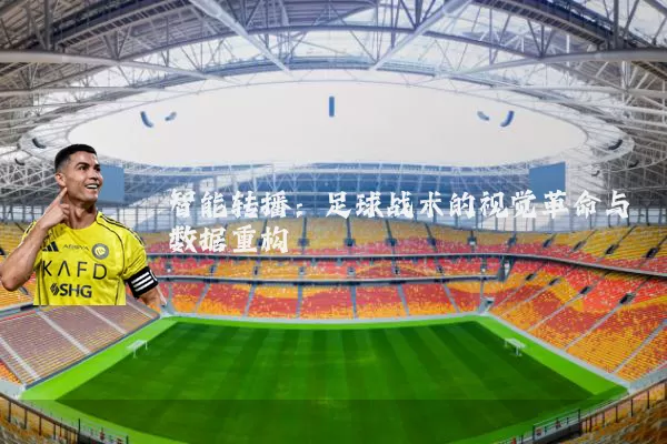 智能转播：足球战术的视觉革命与数据重构