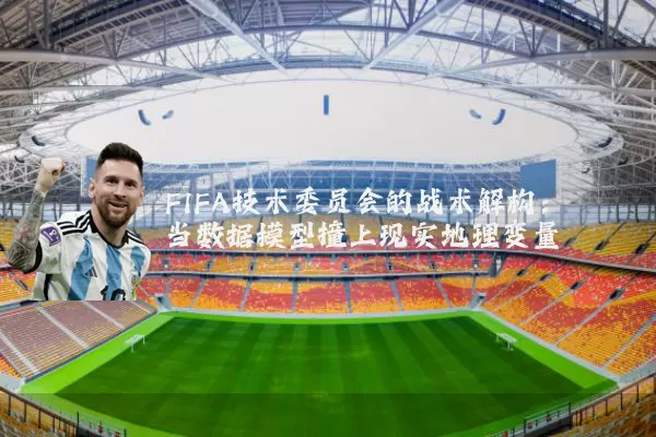 FIFA技术委员会的战术解构:当数据模型撞上现实地理变量