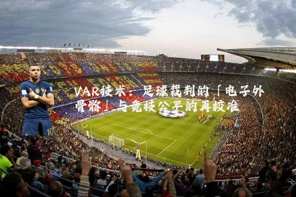 VAR技术:足球裁判的「电子外骨骼」与竞技公平的再校准