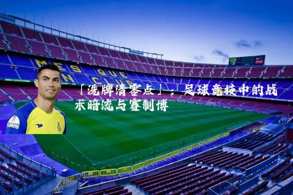 「洗牌清零点」：足球竞技中的战术暗流与赛制博弈